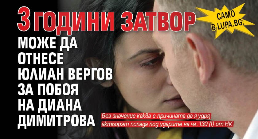 Само в Lupа.bg: 3 години затвор може да отнесе Юлиан Вергов за побоя на Диана Димитрова