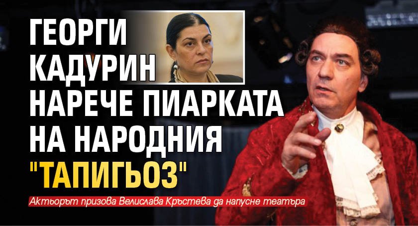 Георги Кадурин нарече пиарката на Народния "тапигьоз"