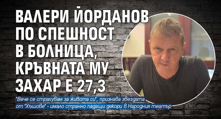 Валери Йорданов по спешност в болница, кръвната му захар е 27,3