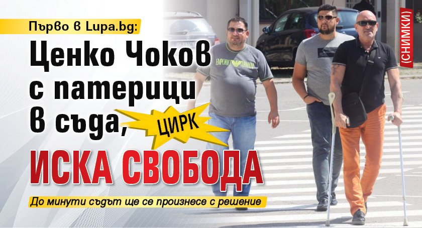 Първо в Lupa.bg: Цирк: Ценко Чоков с патерици в съда, иска свобода (СНИМКИ)