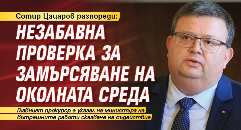 Сотир Цацаров разпореди: Незабавна проверка за замърсяване на околната среда