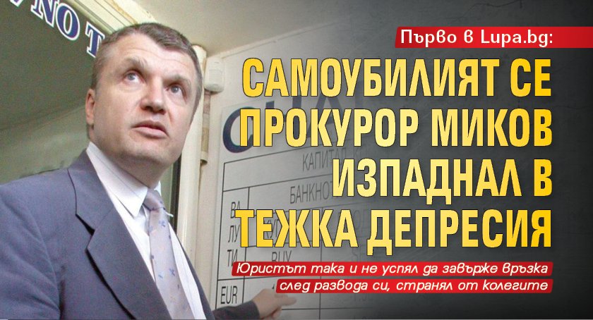 Първо в Lupa.bg: Самоубилият се прокурор Миков изпаднал в тежка депресия