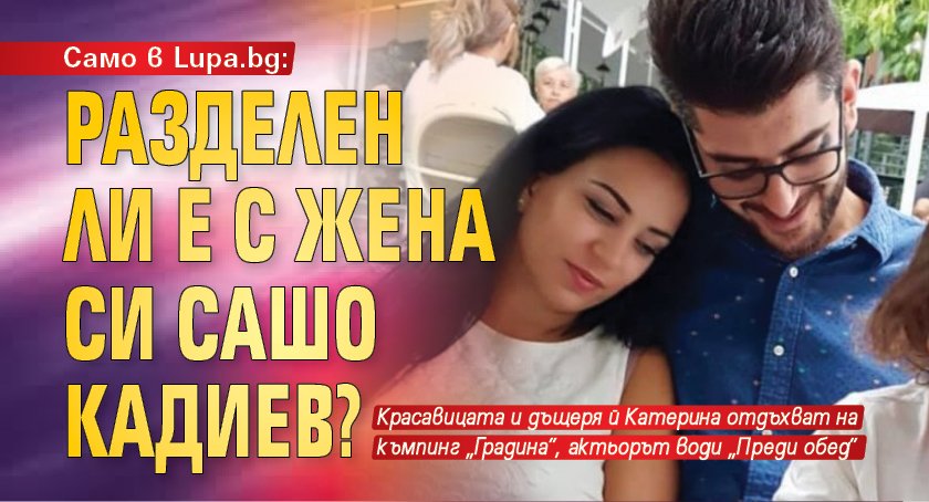 Само в Lupa.bg: Разделен ли е с жена си Сашо Кадиев?