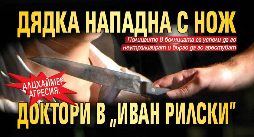 АЛЦХАЙМЕР АГРЕСИЯ: Дядка нападна с нож доктори в "Иван Рилски"