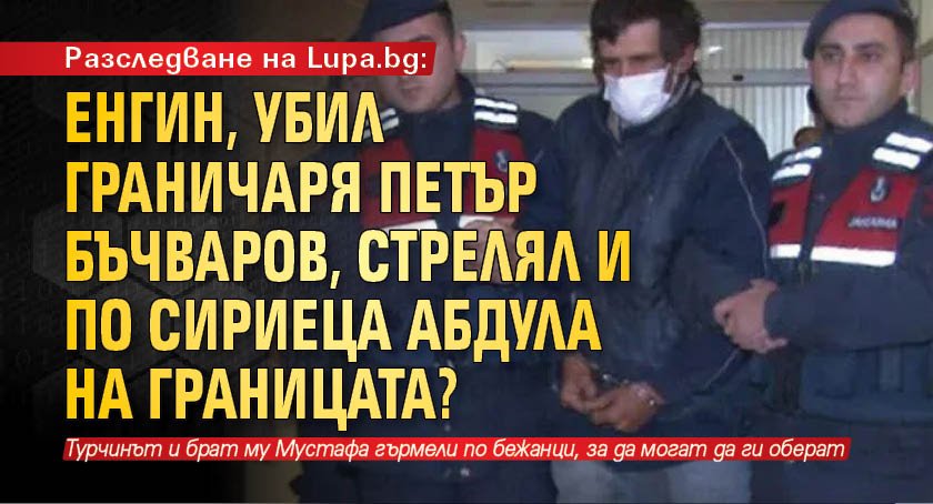 Разследване на Lupa.bg: Енгин, убил граничаря Петър Бъчваров, стрелял и по сириеца Абдула на границата?