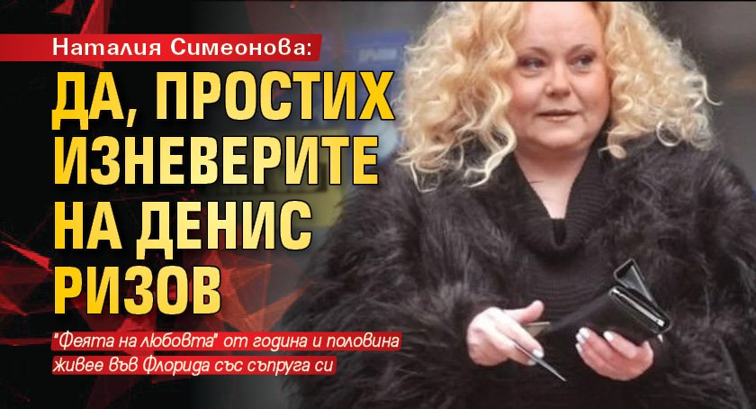 Наталия Симеонова: Да, простих изневерите на Денис Ризов