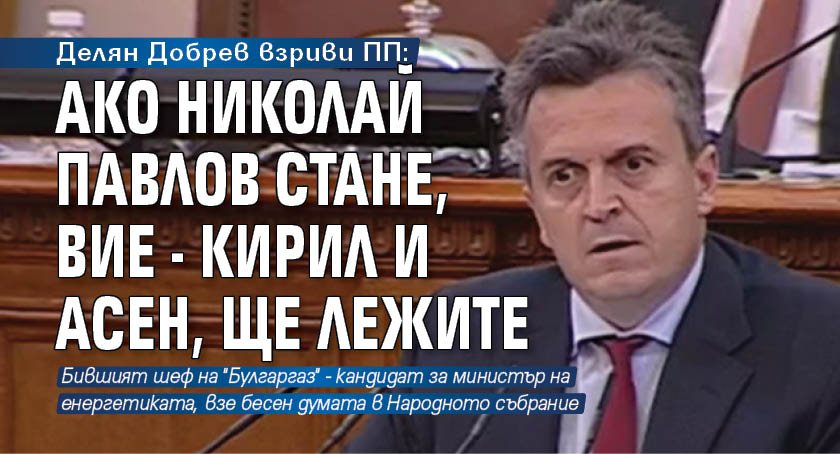 Делян Добрев взриви ПП: Ако Николай Павлов стане, вие - Кирил и Асен, ще лежите