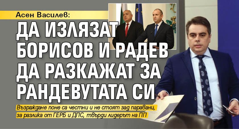 Асен Василев: Да излязат Борисов и Радев да разкажат за рандевутата си