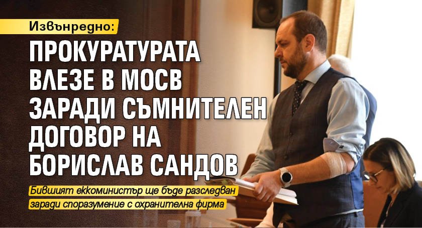 Извънредно: Прокуратурата влезе в МОСВ заради съмнителен договор на Борислав Сандов