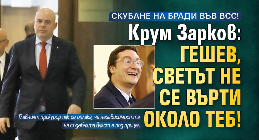 СКУБАНЕ НА БРАДИ ВЪВ ВСС! Крум Зарков: Гешев, светът не се върти около теб!