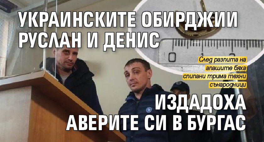 Украинските обирджии Руслан и Денис издадоха аверите си в Бургас
