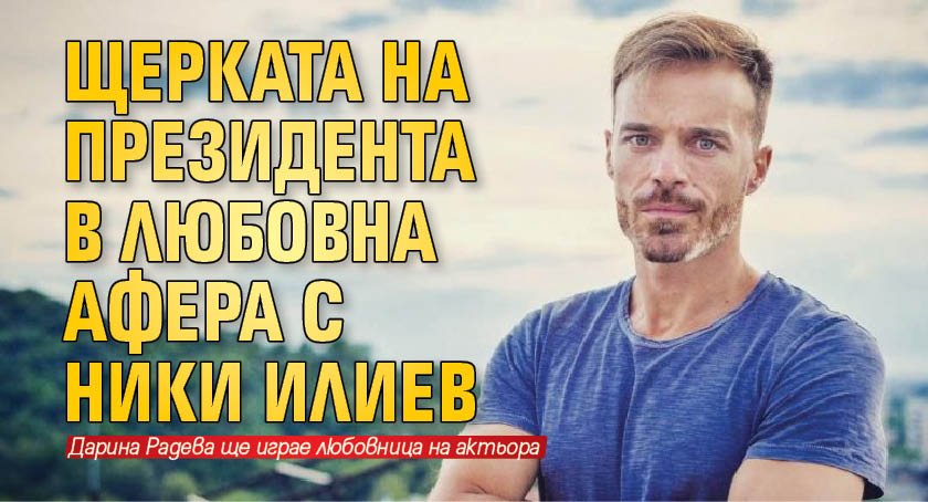 Щерката на президента в любовна афера с Ники Илиев