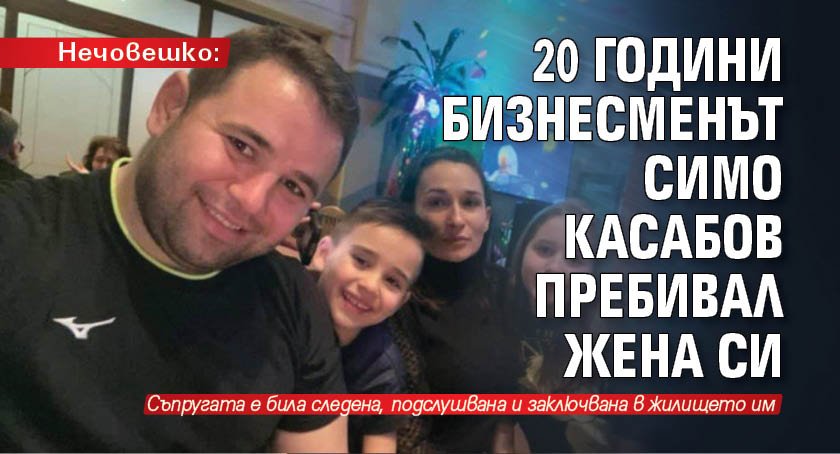Нечовешко: 20 години бизнесменът Симо Касабов пребивал жена си