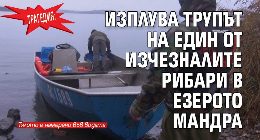 Трагедия: Изплува трупът на един от изчезналите рибари в езерото Мандра