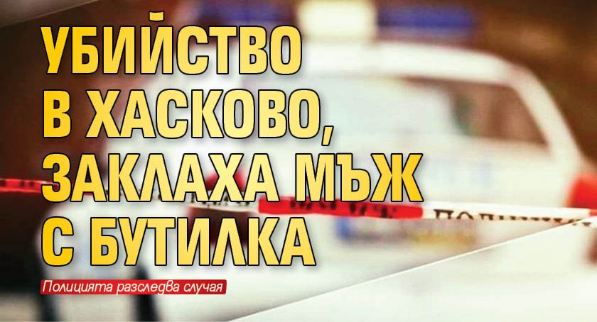 Убийство в Хасково, заклаха мъж с бутилка