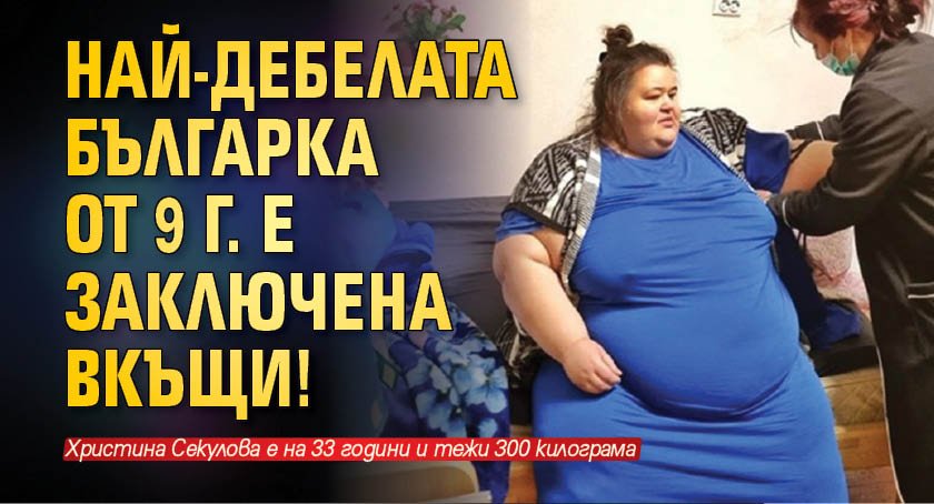 Най-дебелата българка от 9 г. е заключена вкъщи!