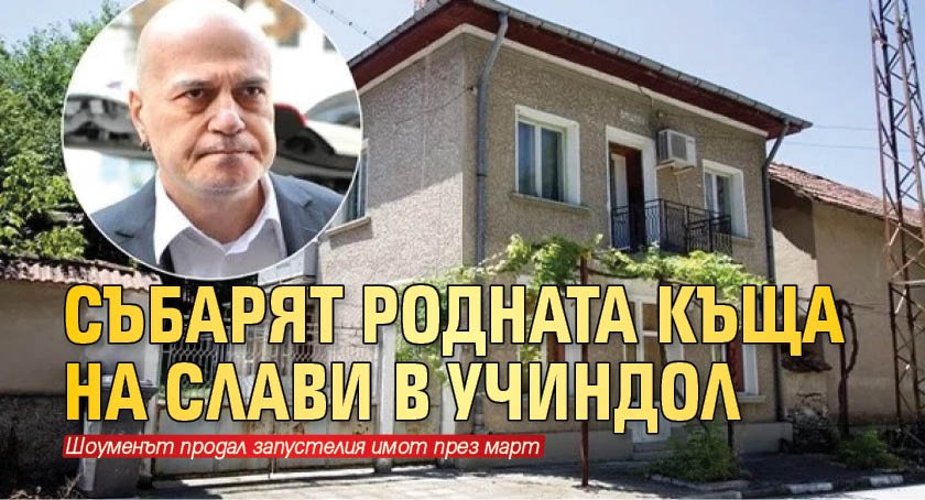 Събарят родната къща на Слави в Учиндол