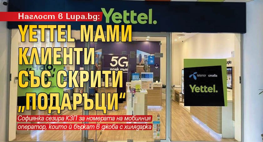 Наглост в Lupa.bg: Yettel мами клиенти със скрити „подаръци“