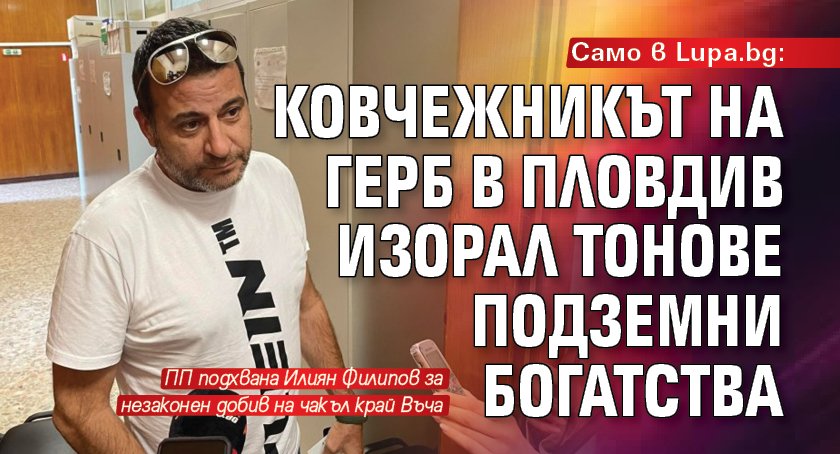 Само в Lupa.bg: Ковчежникът на ГЕРБ в Пловдив изорал тонове подземни богатства