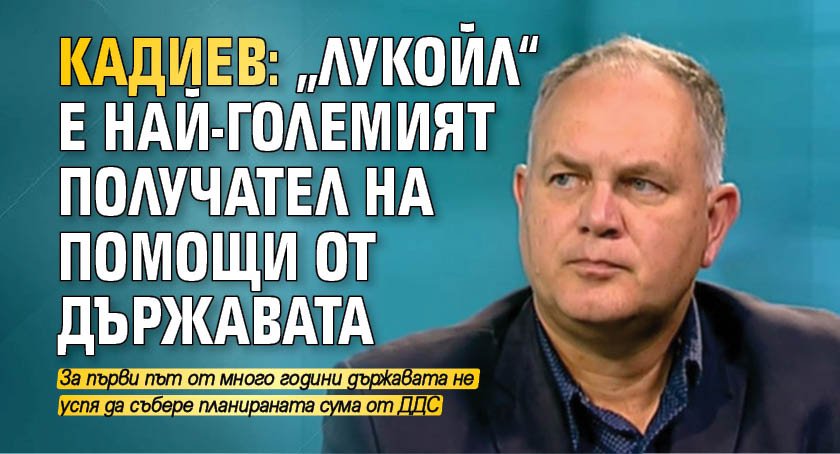 Кадиев: „Лукойл“ е най-големият получател на помощи от държавата
