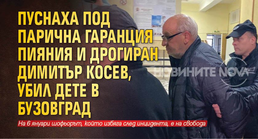 Пуснаха под парична гаранция пияния и дрогиран Димитър Косев, убил дете в Бузовград