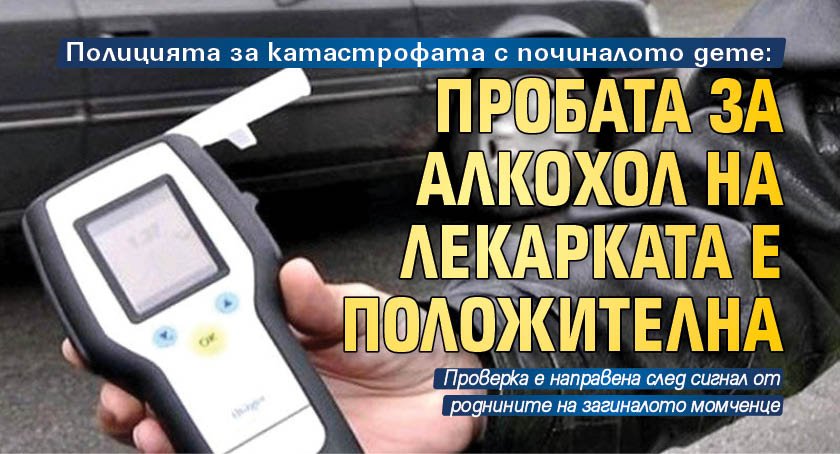 Полицията за катастрофата с починалото дете: Пробата за алкохол на лекарката е положителна