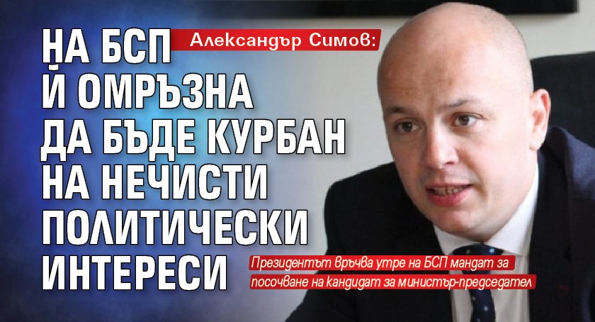 Александър Симов: На БСП й омръзна да бъде курбан на нечисти политически интереси