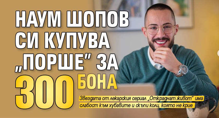Наум Шопов си купува „Порше” за 300 бона