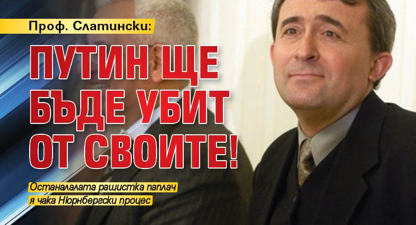 Проф. Слатински: Путин ще бъде убит от своите!