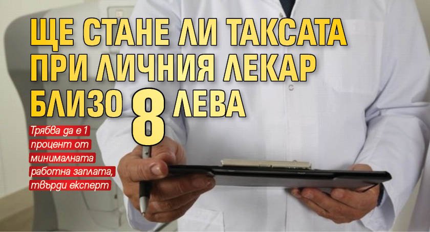 Ще стане ли таксата при личния лекар близо 8 лева?