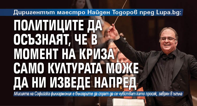 Диригентът маестро Найден Тодоров пред Lupa.bg: Политиците да осъзнаят, че в момент на криза само културата може да ни изведе напред