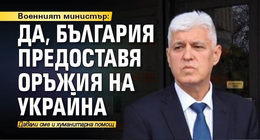 Военният министър: Да, България предоставя оръжия на Украйна