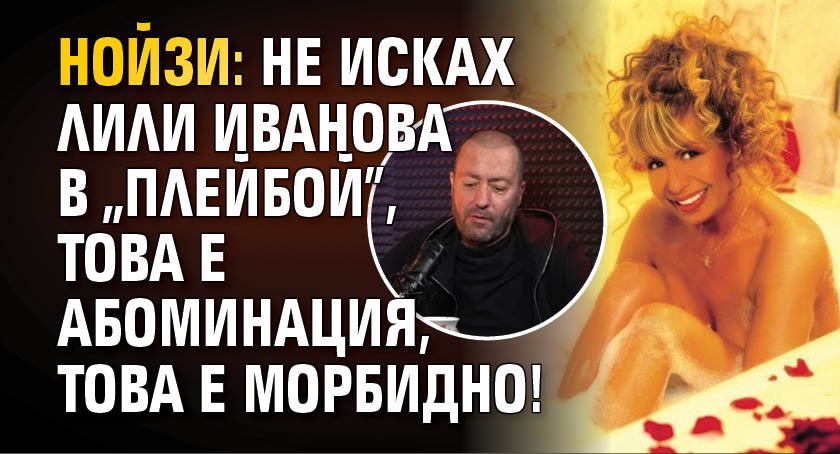 Нойзи: Не исках Лили Иванова в "Плейбой", това е абоминация, това е морбидно!