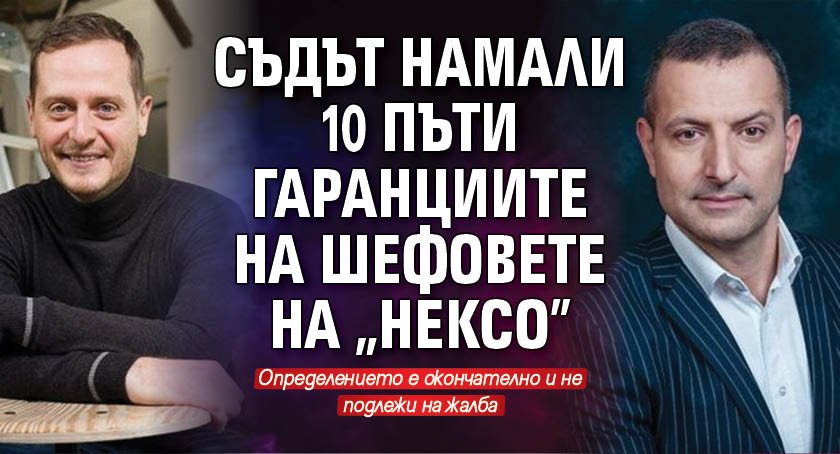 Съдът намали 10 пъти гаранциите на шефовете на "Нексо"