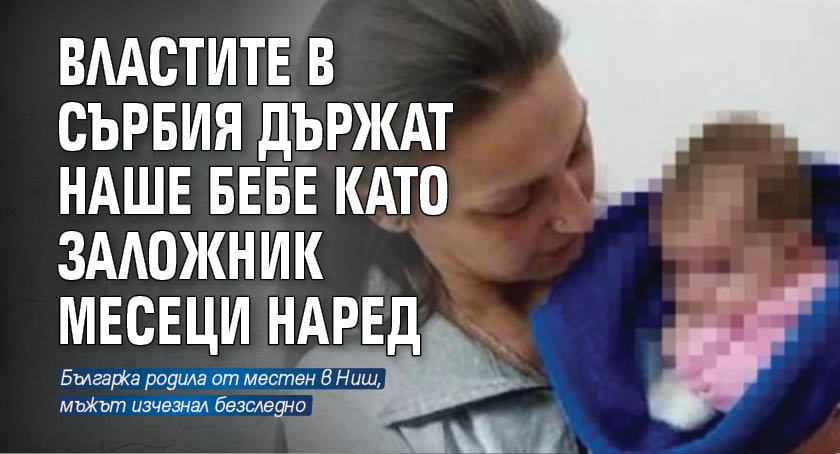Властите в Сърбия държат наше бебе като заложник месеци наред