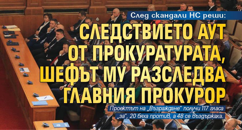 След скандали НС реши: Следствието аут от прокуратурата, шефът му разследва главния прокурор 