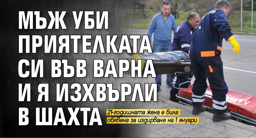 Мъж уби приятелката си във Варна и я изхвърли в шахта 