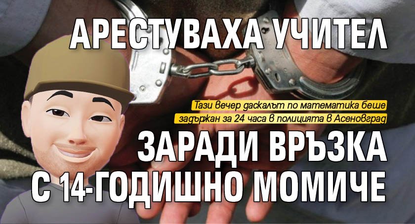 Арестуваха учител заради връзка с 14-годишно момиче