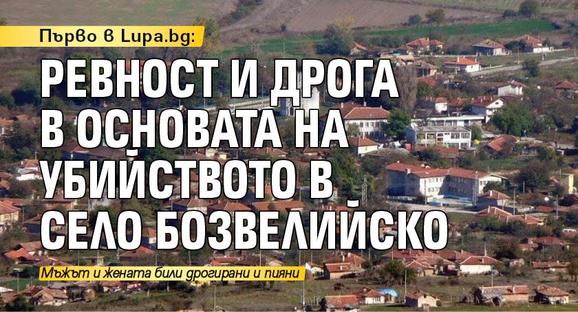 Първо в Lupa.bg: Ревност и дрога в основата на убийството в село Бозвелийско