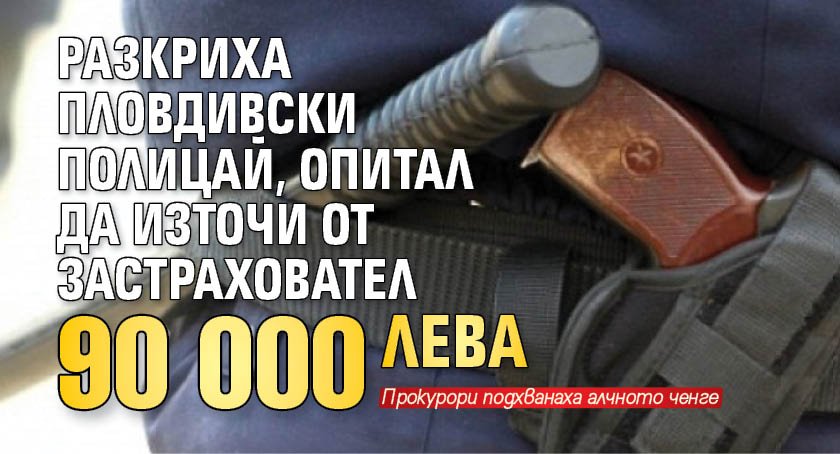 Разкриха пловдивски полицай, опитал да източи от застраховател 90 000 лева