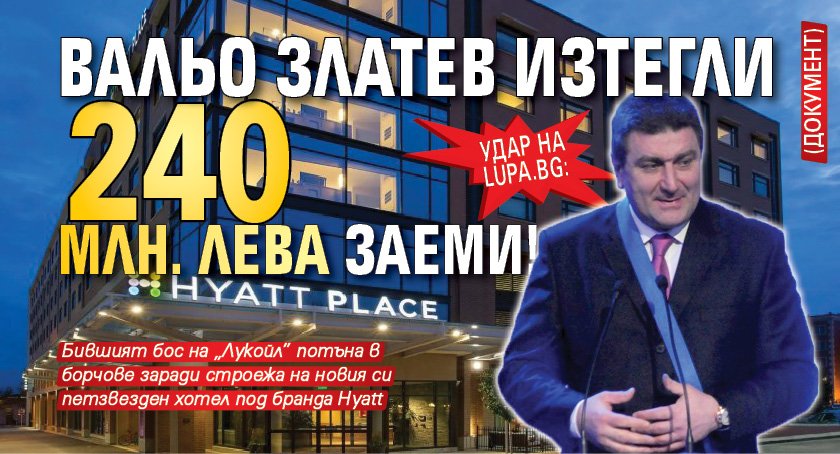 Удар на Lupa.bg: Вальо Златев изтегли 240 млн. лева заеми! (ДОКУМЕНТ)