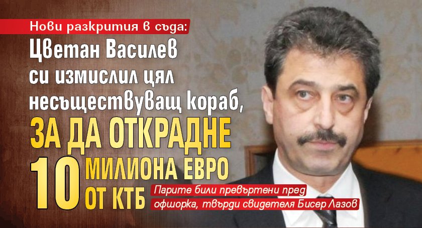 Нови разкрития в съда: Цветан Василев си измислил цял несъществуващ кораб, за да открадне 10 милиона евро от КТБ