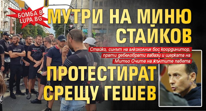 БОМБА В LUPA.BG Мутри на Миню Стайков протестират срещу Гешев