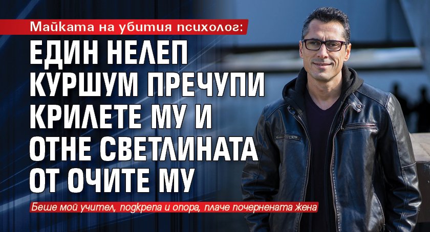 Майката на убития психолог: Един нелеп куршум пречупи крилете му и отне светлината от очите му