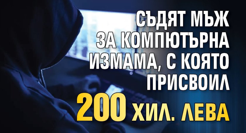 Съдят мъж за компютърна измама, с която присвоил 200 хил. лева