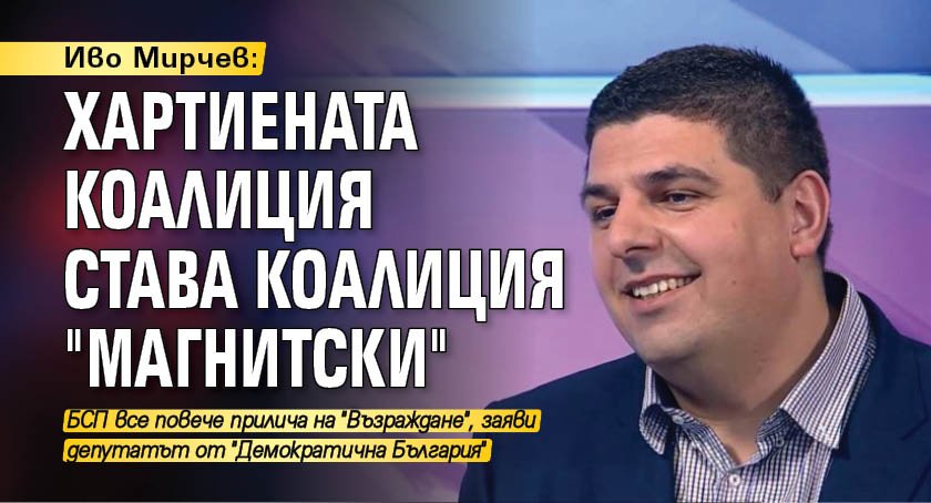 Иво Мирчев: Хартиената коалиция става коалиция "Магнитски"