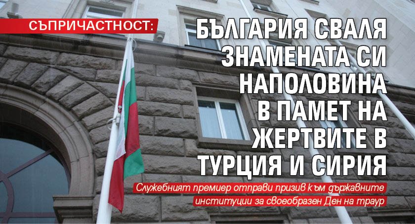 СЪПРИЧАСТНОСТ: България сваля знамената си наполовина в памет на жертвите в Турция и Сирия 