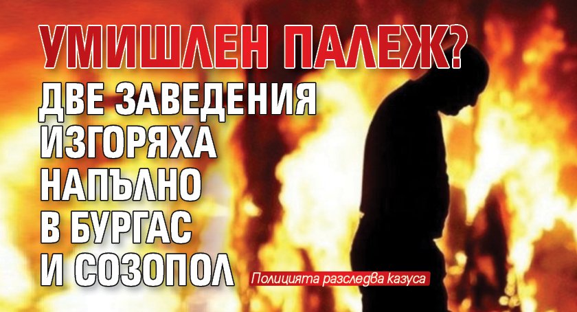 Умишлен палеж? Две заведения изгоряха напълно в Бургас и Созопол