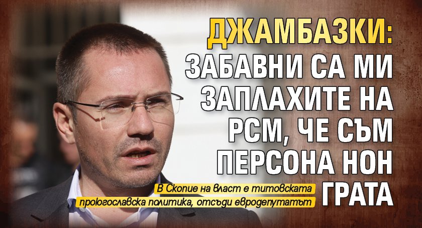 Джамбазки: Забавни са ми заплахите на РСМ, че съм персона нон грата