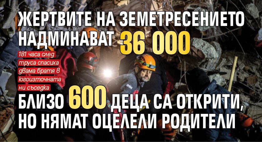 Жертвите на земетресението надминават 36 000 - близо 600 деца са открити, но нямат оцелели родители